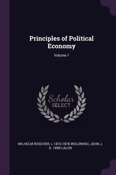 Обложка книги Principles of Political Economy; Volume 1, Wilhelm Roscher, L 1810-1876 Wolowski, John J. d. 1899 Lalor