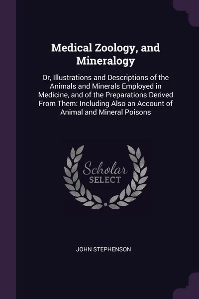 Обложка книги Medical Zoology, and Mineralogy. Or, Illustrations and Descriptions of the Animals and Minerals Employed in Medicine, and of the Preparations Derived From Them: Including Also an Account of Animal and Mineral Poisons, John Stephenson