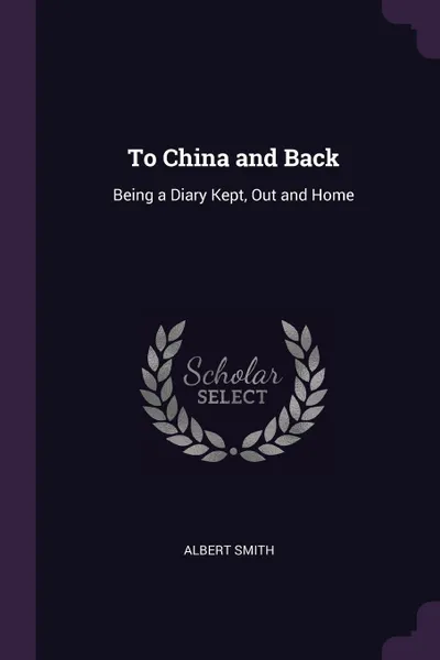 Обложка книги To China and Back. Being a Diary Kept, Out and Home, Albert Smith