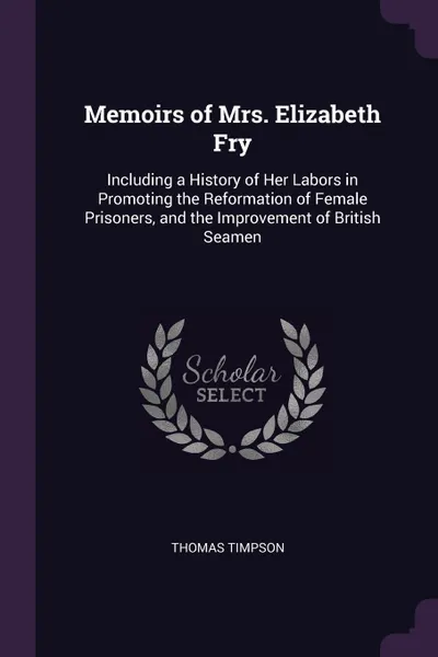 Обложка книги Memoirs of Mrs. Elizabeth Fry. Including a History of Her Labors in Promoting the Reformation of Female Prisoners, and the Improvement of British Seamen, Thomas Timpson