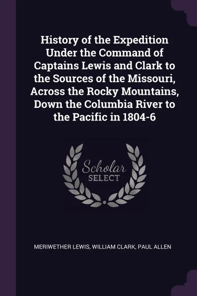 Обложка книги History of the Expedition Under the Command of Captains Lewis and Clark to the Sources of the Missouri, Across the Rocky Mountains, Down the Columbia River to the Pacific in 1804-6, Meriwether Lewis, William Clark, Paul Allen