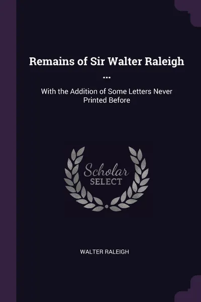Обложка книги Remains of Sir Walter Raleigh ... With the Addition of Some Letters Never Printed Before, Walter Raleigh