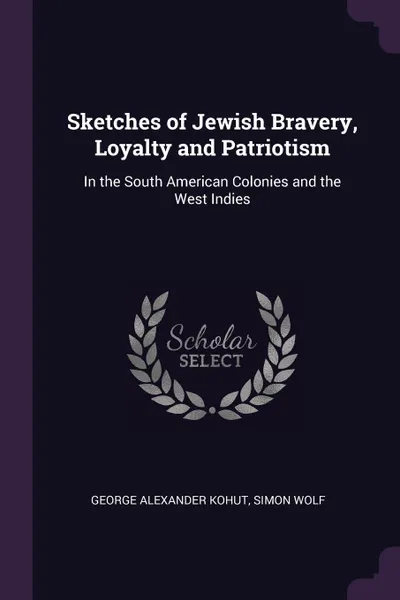 Обложка книги Sketches of Jewish Bravery, Loyalty and Patriotism. In the South American Colonies and the West Indies, George Alexander Kohut, Simon Wolf