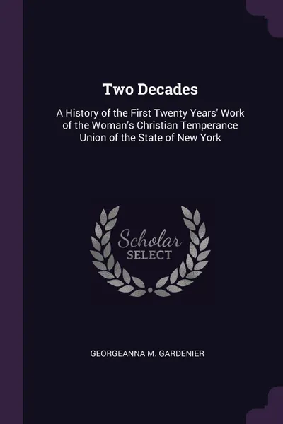 Обложка книги Two Decades. A History of the First Twenty Years' Work of the Woman's Christian Temperance Union of the State of New York, Georgeanna M. Gardenier