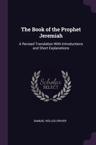 Обложка книги The Book of the Prophet Jeremiah. A Revised Translation With Introductions and Short Explanations, Samuel Rolles Driver