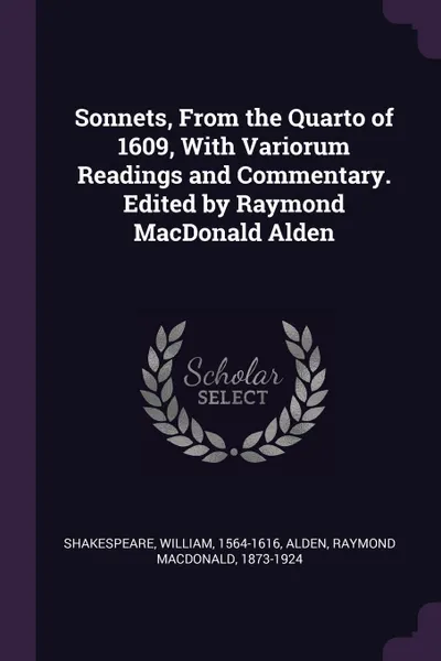 Обложка книги Sonnets, From the Quarto of 1609, With Variorum Readings and Commentary. Edited by Raymond MacDonald Alden, William Shakespeare, Raymond Macdonald Alden