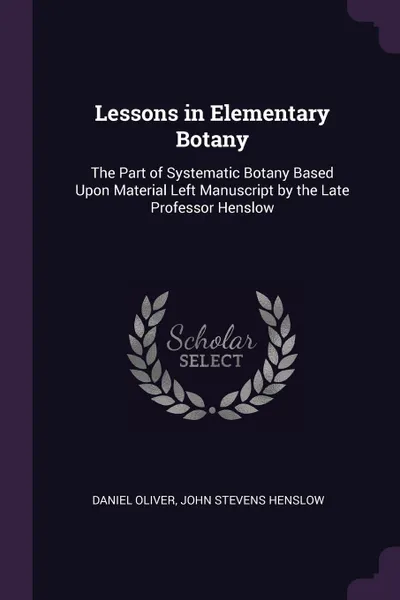 Обложка книги Lessons in Elementary Botany. The Part of Systematic Botany Based Upon Material Left Manuscript by the Late Professor Henslow, Daniel Oliver, John Stevens Henslow