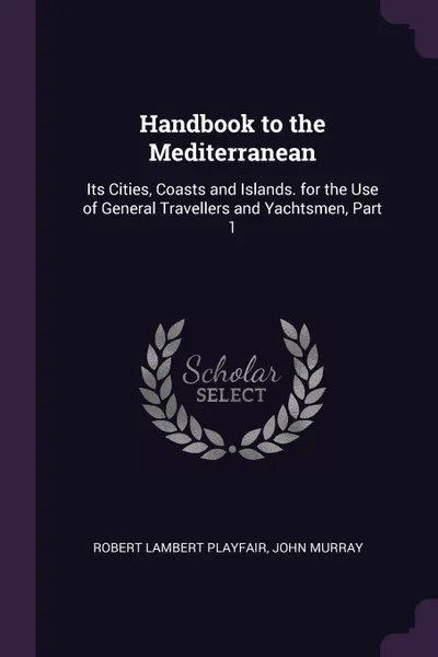 Обложка книги Handbook to the Mediterranean. Its Cities, Coasts and Islands. for the Use of General Travellers and Yachtsmen, Part 1, Robert Lambert Playfair, John Murray