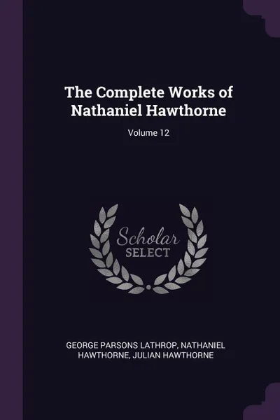 Обложка книги The Complete Works of Nathaniel Hawthorne; Volume 12, George Parsons Lathrop, Hawthorne Nathaniel, Julian Hawthorne