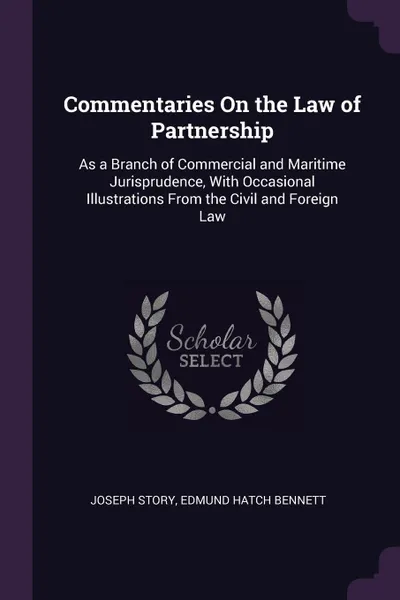 Обложка книги Commentaries On the Law of Partnership. As a Branch of Commercial and Maritime Jurisprudence, With Occasional Illustrations From the Civil and Foreign Law, Joseph Story, Edmund Hatch Bennett