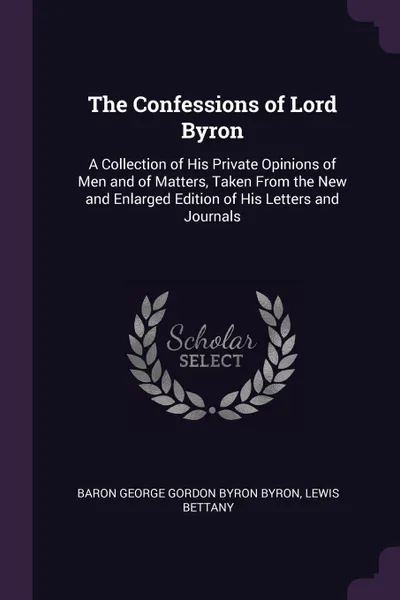 Обложка книги The Confessions of Lord Byron. A Collection of His Private Opinions of Men and of Matters, Taken From the New and Enlarged Edition of His Letters and Journals, Baron George Gordon Byron Byron, Lewis Bettany