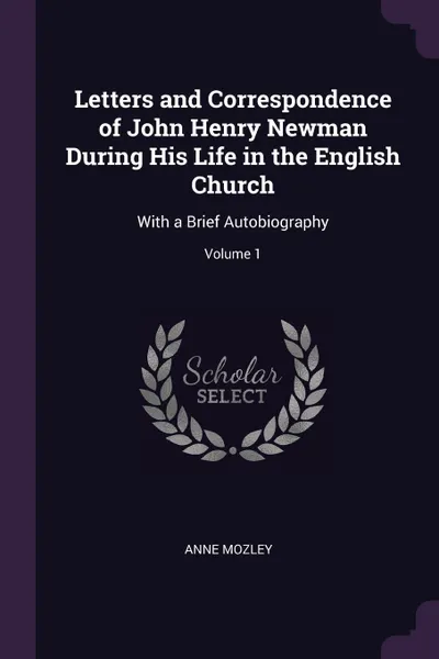 Обложка книги Letters and Correspondence of John Henry Newman During His Life in the English Church. With a Brief Autobiography; Volume 1, Anne Mozley