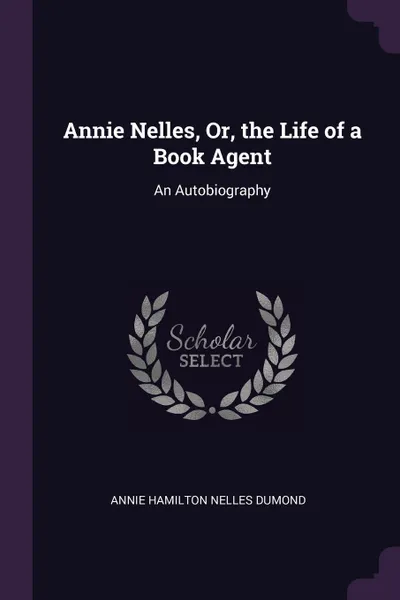 Обложка книги Annie Nelles, Or, the Life of a Book Agent. An Autobiography, Annie Hamilton Nelles Dumond