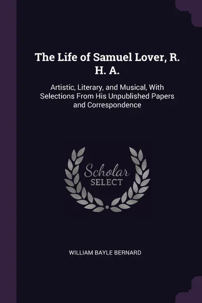 Обложка книги The Life of Samuel Lover, R. H. A. Artistic, Literary, and Musical, With Selections From His Unpublished Papers and Correspondence, William Bayle Bernard