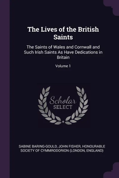 Обложка книги The Lives of the British Saints. The Saints of Wales and Cornwall and Such Irish Saints As Have Dedications in Britain; Volume 1, Sabine Baring-Gould, John Fisher