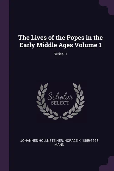 Обложка книги The Lives of the Popes in the Early Middle Ages Volume 1; Series  1, Johannes Hollnsteiner, Horace K. 1859-1928 Mann