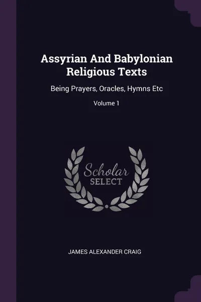 Обложка книги Assyrian And Babylonian Religious Texts. Being Prayers, Oracles, Hymns Etc; Volume 1, James Alexander Craig