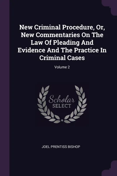 Обложка книги New Criminal Procedure, Or, New Commentaries On The Law Of Pleading And Evidence And The Practice In Criminal Cases; Volume 2, Joel Prentiss Bishop