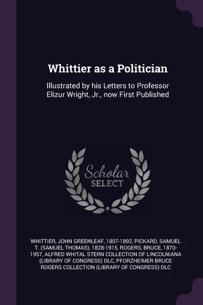 Обложка книги Whittier as a Politician. Illustrated by his Letters to Professor Elizur Wright, Jr., now First Published, John Greenleaf Whittier, Samuel T. 1828-1915 Pickard, Bruce Rogers