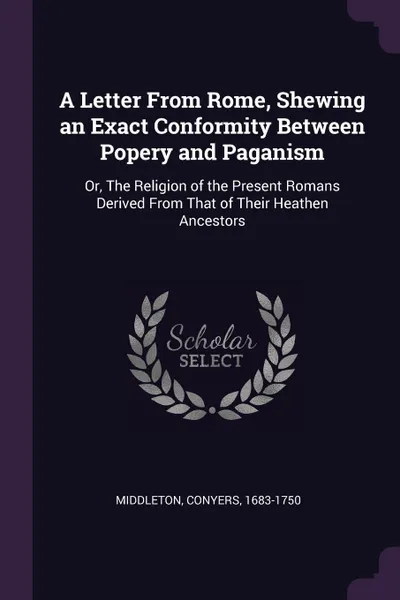 Обложка книги A Letter From Rome, Shewing an Exact Conformity Between Popery and Paganism. Or, The Religion of the Present Romans Derived From That of Their Heathen Ancestors, Conyers Middleton