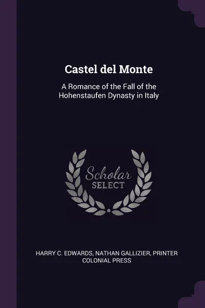 Обложка книги Castel del Monte. A Romance of the Fall of the Hohenstaufen Dynasty in Italy, Harry C. Edwards, Nathan Gallizier, printer Colonial Press