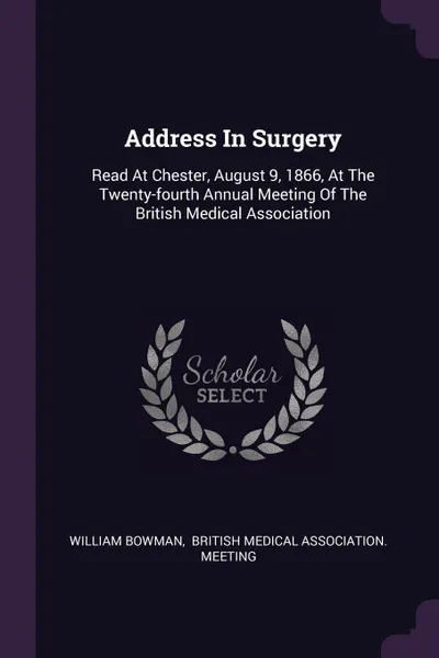 Обложка книги Address In Surgery. Read At Chester, August 9, 1866, At The Twenty-fourth Annual Meeting Of The British Medical Association, William Bowman