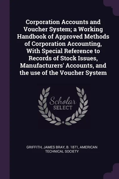 Обложка книги Corporation Accounts and Voucher System; a Working Handbook of Approved Methods of Corporation Accounting, With Special Reference to Records of Stock Issues, Manufacturers' Accounts, and the use of the Voucher System, James Bray Griffith