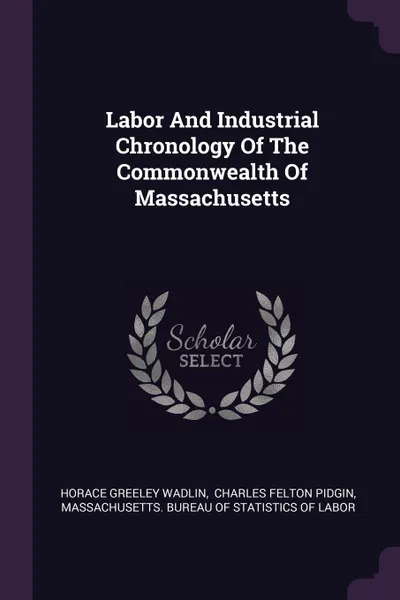 Обложка книги Labor And Industrial Chronology Of The Commonwealth Of Massachusetts, Horace Greeley Wadlin