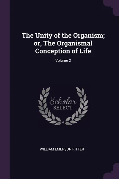 Обложка книги The Unity of the Organism; or, The Organismal Conception of Life; Volume 2, William Emerson Ritter