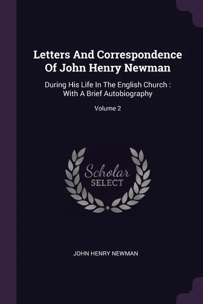 Обложка книги Letters And Correspondence Of John Henry Newman. During His Life In The English Church : With A Brief Autobiography; Volume 2, John Henry Newman