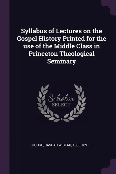 Обложка книги Syllabus of Lectures on the Gospel History Printed for the use of the Middle Class in Princeton Theological Seminary, Caspar Wistar Hodge