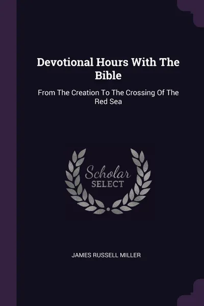 Обложка книги Devotional Hours With The Bible. From The Creation To The Crossing Of The Red Sea, James Russell Miller