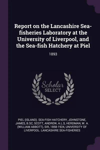 Обложка книги Report on the Lancashire Sea-fisheries Laboratory at the University of Liverpool, and the Sea-fish Hatchery at Piel. 1893, Piel Sea-fish hatchery, James Johnstone, Andrew Scott