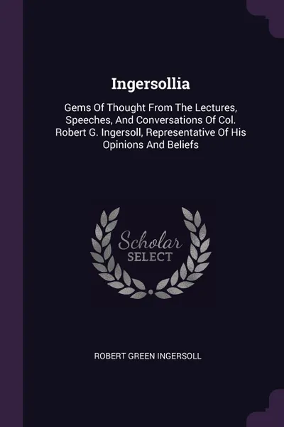 Обложка книги Ingersollia. Gems Of Thought From The Lectures, Speeches, And Conversations Of Col. Robert G. Ingersoll, Representative Of His Opinions And Beliefs, Robert Green Ingersoll