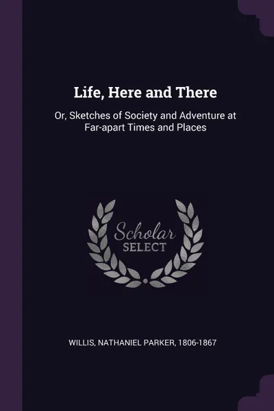 Обложка книги Life, Here and There. Or, Sketches of Society and Adventure at Far-apart Times and Places, Nathaniel Parker Willis