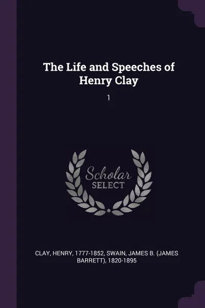 Обложка книги The Life and Speeches of Henry Clay. 1, Henry Clay, James B. 1820-1895 Swain