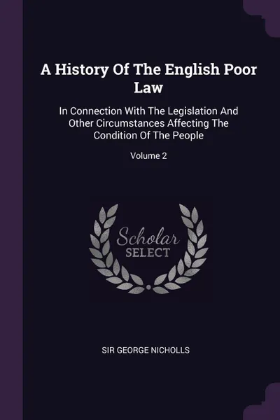 Обложка книги A History Of The English Poor Law. In Connection With The Legislation And Other Circumstances Affecting The Condition Of The People; Volume 2, Sir George Nicholls