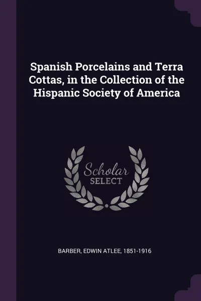 Обложка книги Spanish Porcelains and Terra Cottas, in the Collection of the Hispanic Society of America, Edwin Atlee Barber