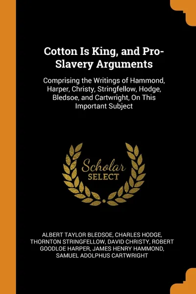 Обложка книги Cotton Is King, and Pro-Slavery Arguments. Comprising the Writings of Hammond, Harper, Christy, Stringfellow, Hodge, Bledsoe, and Cartwright, On This Important Subject, Albert Taylor Bledsoe, Charles Hodge, Thornton Stringfellow