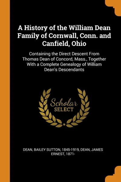 Обложка книги A History of the William Dean Family of Cornwall, Conn. and Canfield, Ohio. Containing the Direct Descent From Thomas Dean of Concord, Mass., Together With a Complete Genealogy of William Dean's Descendants, Bailey Sutton Dean, James Ernest Dean