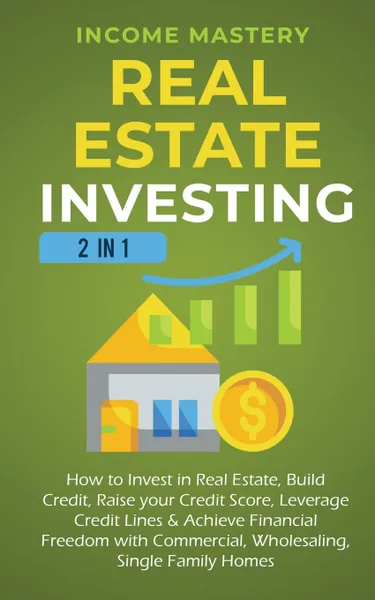 Обложка книги Real Estate Investing. 2 in 1: How to invest in real estate, build credit, raise your credit score, leverage credit lines & achieve financial freedom with commercial, wholesaling, single family homes, Income Mastery