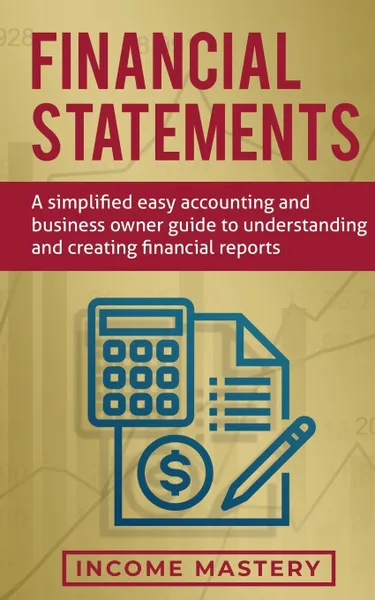 Обложка книги Financial Statements. A Simplified Easy Accounting and Business Owner Guide to Understanding and Creating Financial Reports, Income Mastery