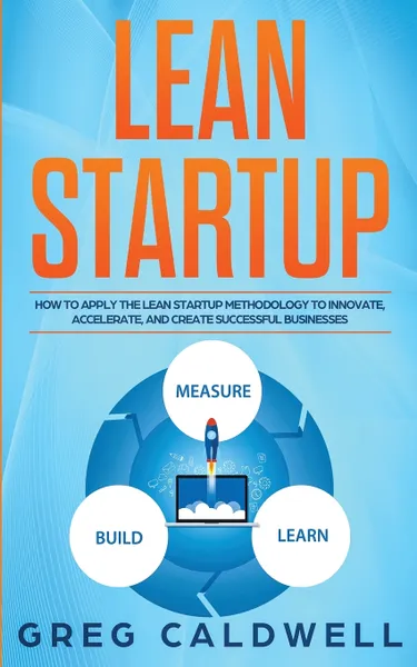 Обложка книги Lean Startup. How to Apply the Lean Startup Methodology to Innovate, Accelerate, and Create Successful Businesses (Lean Guides with Scrum, Sprint, Kanban, DSDM, XP & Crystal), Greg Caldwell