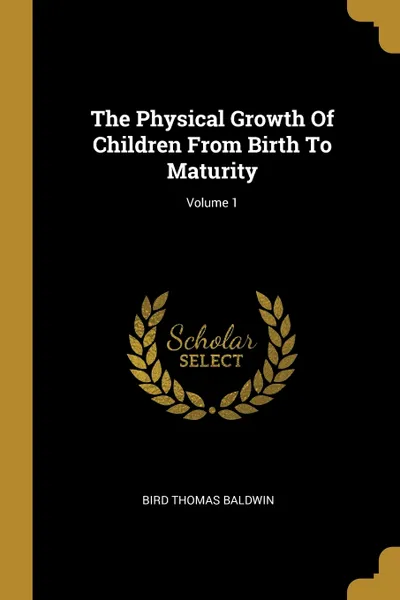 Обложка книги The Physical Growth Of Children From Birth To Maturity; Volume 1, Bird Thomas Baldwin