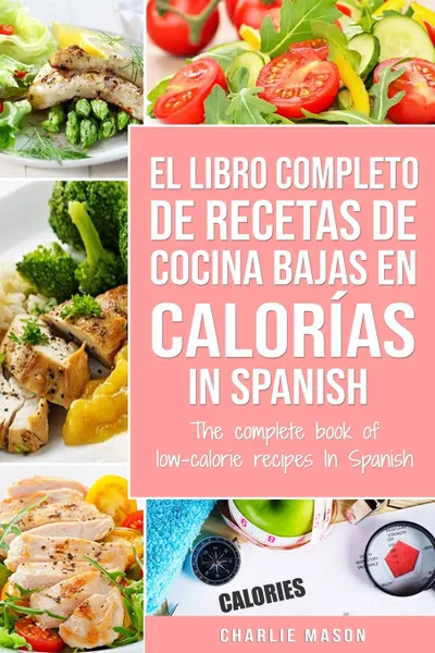 Обложка книги El Libro Completo De Recetas De Cocina Bajas En Calorias In Spanish/ The Complete Book of Low-Calorie Recipes In Spanish (Spanish Edition), Charlie Mason