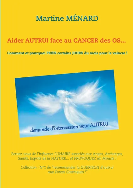 Обложка книги Aider autrui face au cancer des os... Comment et pourquoi prier certains jours du mois pour le vaincre !, Martine Ménard