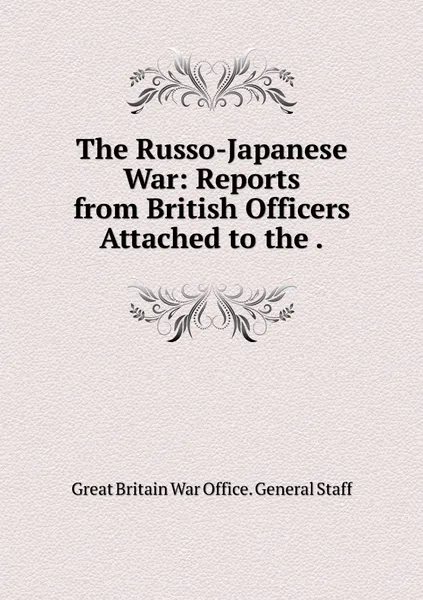 Обложка книги The Russo-Japanese War: Reports from British Officers Attached to the ., Great Britain War Office. General Staff