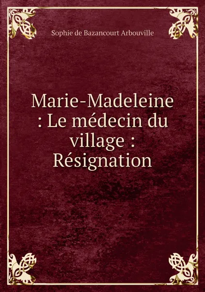 Обложка книги Marie-Madeleine : Le medecin du village : Resignation, Sophie de Bazancourt Arbouville