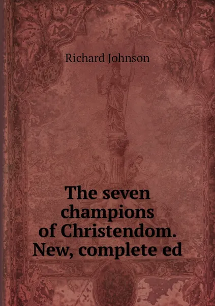 Обложка книги The seven champions of Christendom. New, complete ed, Richard Johnson