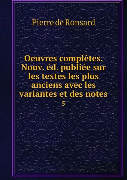 Обложка книги Oeuvres completes. Nouv. ed. publiee sur les textes les plus anciens avec les variantes et des notes. 5, Pierre de Ronsard